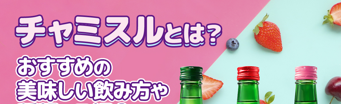 チャミスルとは？おすすめの美味しい飲み方や種類をご紹介！