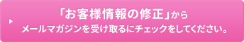 「お客様情報の修正」からメールマガジンを受け取るにチェックをしてください。